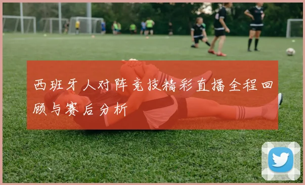 西班牙人对阵竞技精彩直播全程回顾与赛后分析