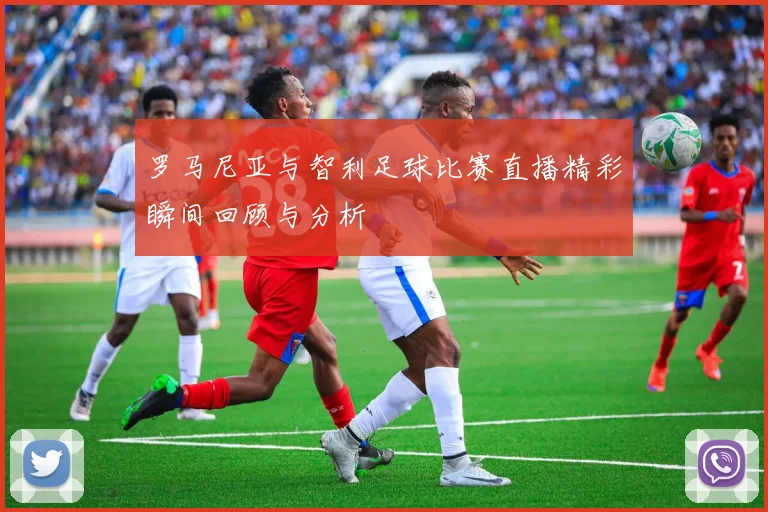 罗马尼亚与智利足球比赛直播精彩瞬间回顾与分析