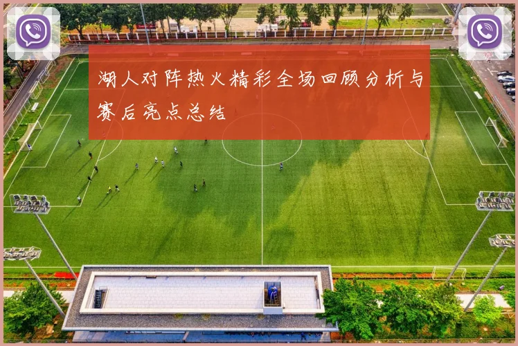 湖人对阵热火精彩全场回顾分析与赛后亮点总结