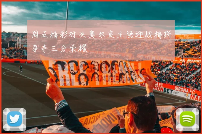 周五精彩对决奥尔良主场迎战梅斯争夺三分荣耀