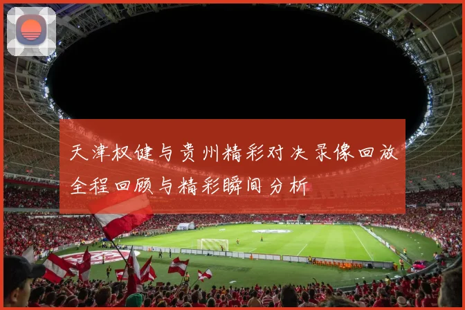 天津权健与贵州精彩对决录像回放全程回顾与精彩瞬间分析